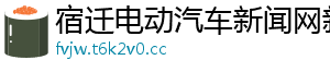 宿迁电动汽车新闻网新闻